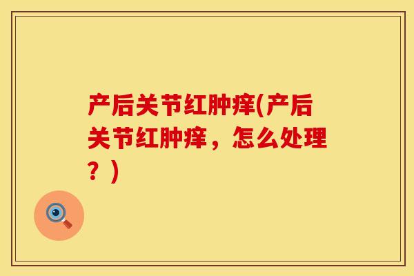 产后关节红肿痒(产后关节红肿痒，怎么处理？)