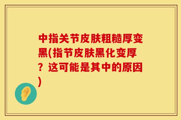 中指关节皮肤粗糙厚变黑(指节皮肤黑化变厚？这可能是其中的原因)