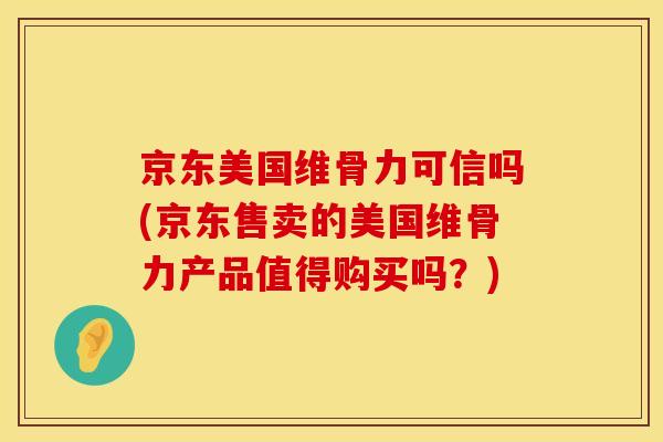 京东美国维骨力可信吗(京东售卖的美国维骨力产品值得购买吗？)
