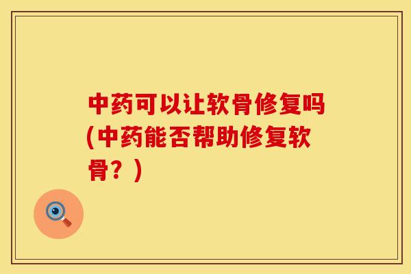 中药可以让软骨修复吗(中药能否帮助修复软骨？)
