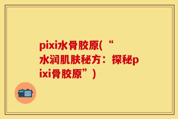 pixi水骨胶原(“水润肌肤秘方：探秘pixi骨胶原”)