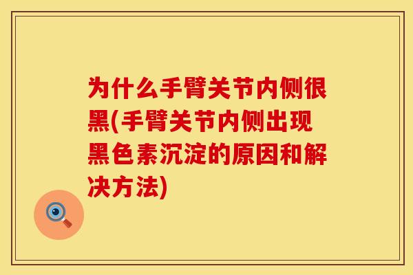 为什么手臂关节内侧很黑(手臂关节内侧出现黑色素沉淀的原因和解决方法)