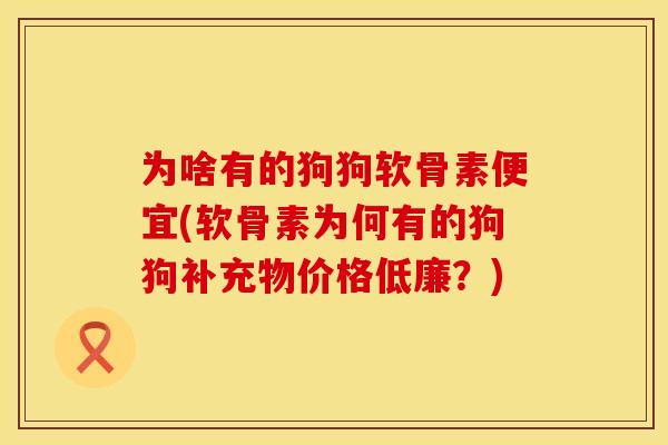 为啥有的狗狗软骨素便宜(软骨素为何有的狗狗补充物价格低廉？)