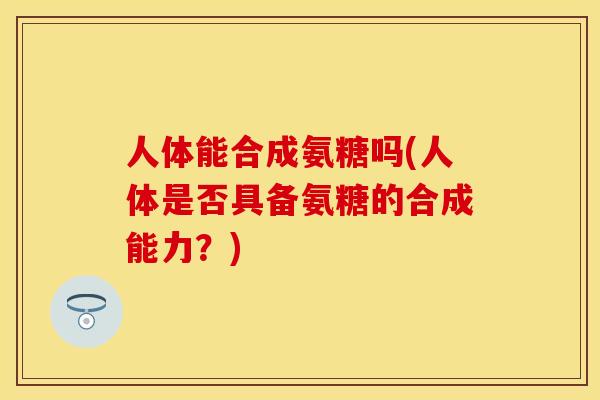 人体能合成氨糖吗(人体是否具备氨糖的合成能力？)