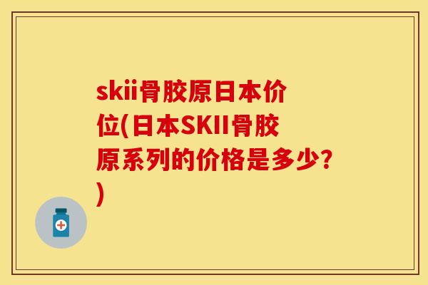skii骨胶原日本价位(日本SKII骨胶原系列的价格是多少？)