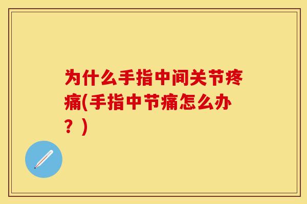 为什么手指中间关节疼痛(手指中节痛怎么办？)