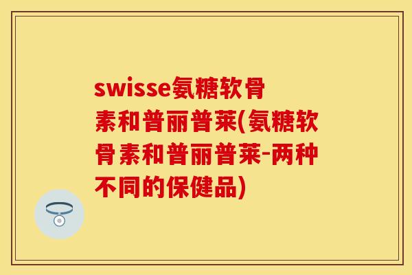 swisse氨糖软骨素和普丽普莱(氨糖软骨素和普丽普莱-两种不同的保健品)