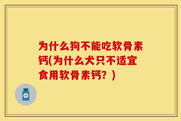 为什么狗不能吃软骨素钙(为什么犬只不适宜食用软骨素钙？)