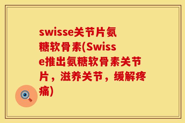 swisse关节片氨糖软骨素(Swisse推出氨糖软骨素关节片，滋养关节，缓解疼痛)