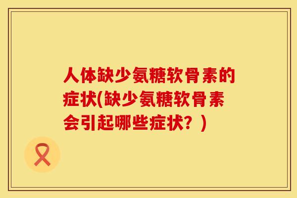 人体缺少氨糖软骨素的症状(缺少氨糖软骨素会引起哪些症状？)