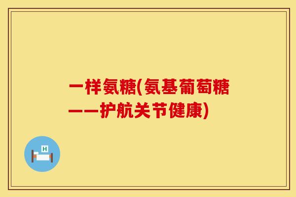 一样氨糖(氨基葡萄糖——护航关节健康)