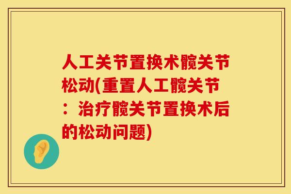 人工关节置换术髋关节松动(重置人工髋关节：治疗髋关节置换术后的松动问题)