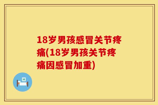 18岁男孩感冒关节疼痛(18岁男孩关节疼痛因感冒加重)