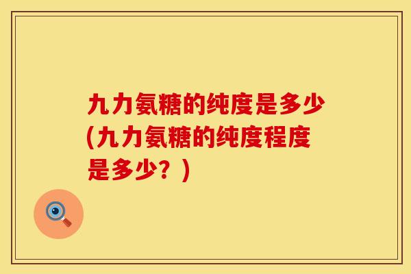 九力氨糖的纯度是多少(九力氨糖的纯度程度是多少？)