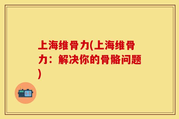 上海维骨力(上海维骨力：解决你的骨骼问题)
