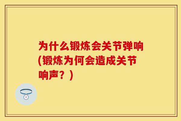 为什么锻炼会关节弹响(锻炼为何会造成关节响声？)
