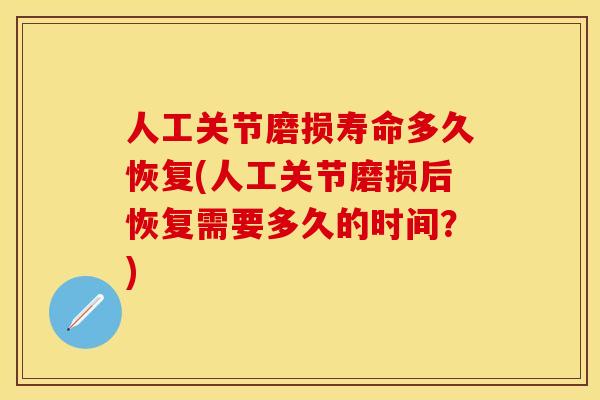 人工关节磨损寿命多久恢复(人工关节磨损后恢复需要多久的时间？)