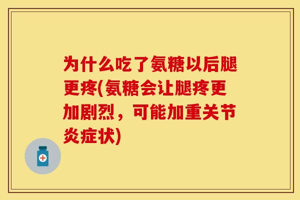 为什么吃了氨糖以后腿更疼(氨糖会让腿疼更加剧烈，可能加重关节炎症状)