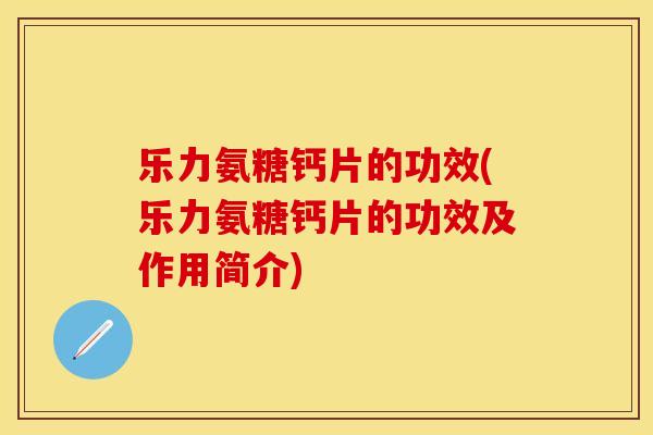 乐力氨糖钙片的功效(乐力氨糖钙片的功效及作用简介)