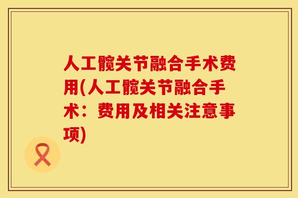人工髋关节融合手术费用(人工髋关节融合手术：费用及相关注意事项)