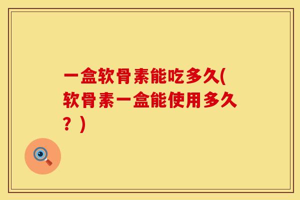 一盒软骨素能吃多久(软骨素一盒能使用多久？)