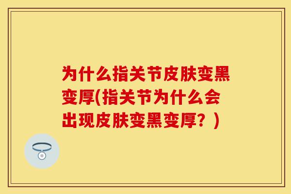 为什么指关节皮肤变黑变厚(指关节为什么会出现皮肤变黑变厚？)