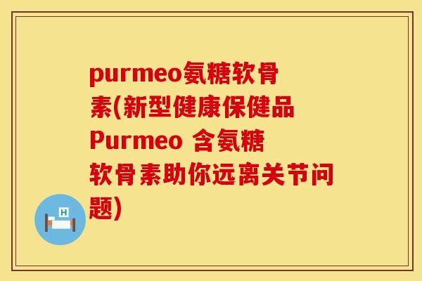 purmeo氨糖软骨素(新型健康保健品 Purmeo 含氨糖软骨素助你远离关节问题)