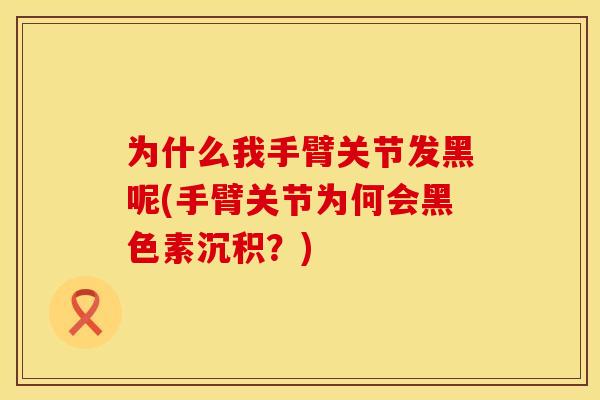 为什么我手臂关节发黑呢(手臂关节为何会黑色素沉积？)