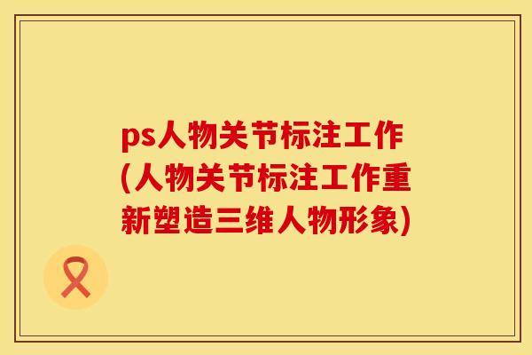 ps人物关节标注工作(人物关节标注工作重新塑造三维人物形象)
