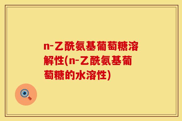 n-乙酰氨基葡萄糖溶解性(n-乙酰氨基葡萄糖的水溶性)