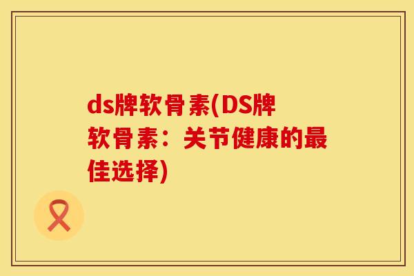 ds牌软骨素(DS牌软骨素：关节健康的最佳选择)