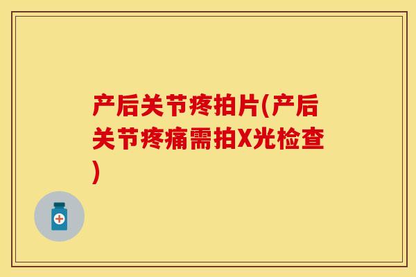 产后关节疼拍片(产后关节疼痛需拍X光检查)