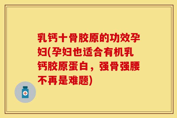 乳钙十骨胶原的功效孕妇(孕妇也适合有机乳钙胶原蛋白,强骨强腰不再是难题)