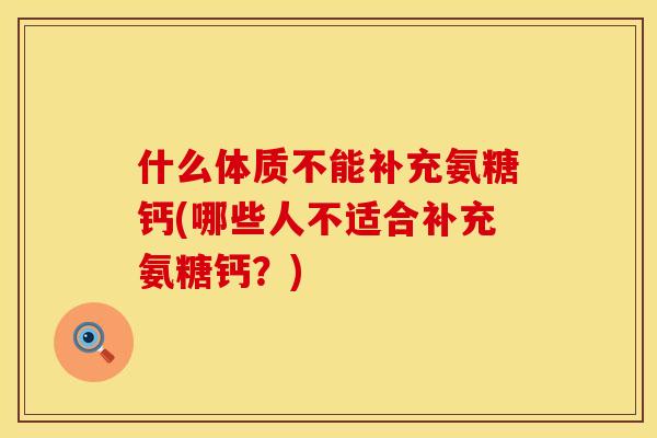 什么体质不能补充氨糖钙(哪些人不适合补充氨糖钙?)