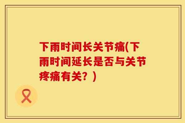 下雨时间长关节痛(下雨时间延长是否与关节疼痛有关？)