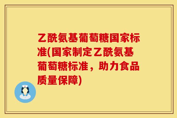 乙酰氨基葡萄糖国家标准(国家制定乙酰氨基葡萄糖标准，助力食品质量保障)