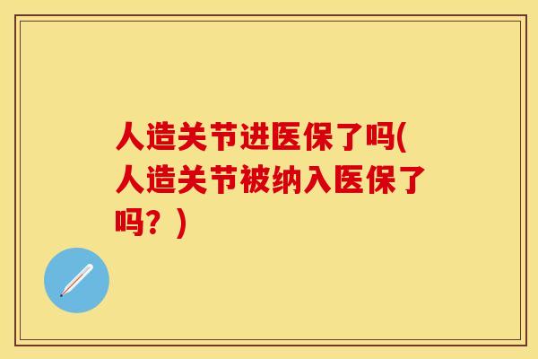 人造关节进医保了吗(人造关节被纳入医保了吗？)