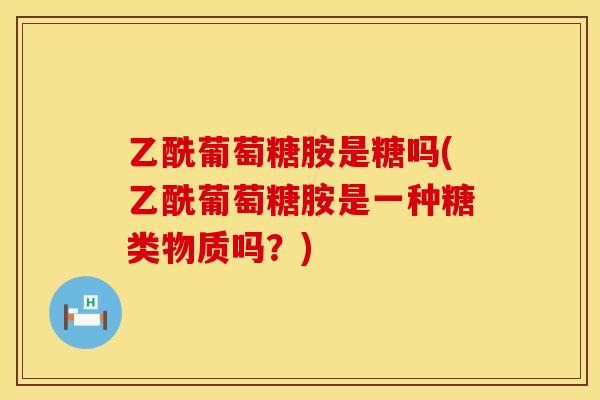 乙酰葡萄糖胺是糖吗(乙酰葡萄糖胺是一种糖类物质吗？)