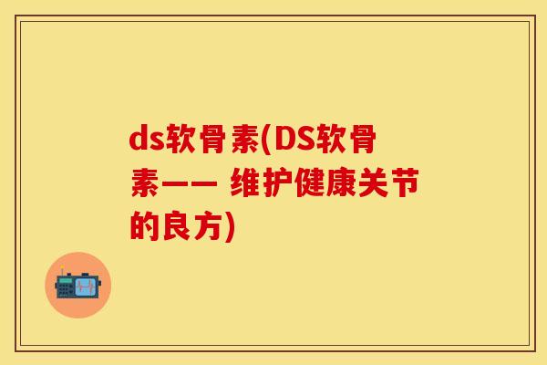 ds软骨素(DS软骨素—— 维护健康关节的良方)