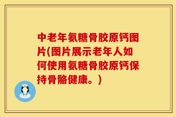 中老年氨糖骨胶原钙图片(图片展示老年人如何使用氨糖骨胶原钙保持骨骼健康。)
