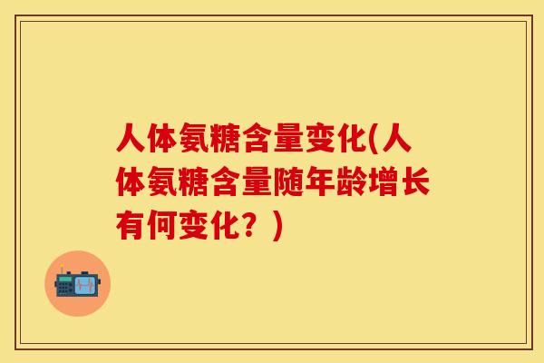 人体氨糖含量变化(人体氨糖含量随年龄增长有何变化？)