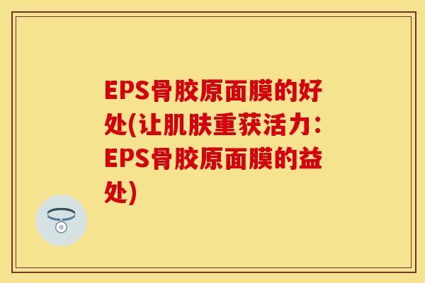 EPS骨胶原面膜的好处(让肌肤重获活力：EPS骨胶原面膜的益处)