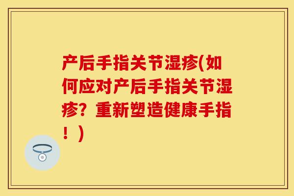 产后手指关节湿疹(如何应对产后手指关节湿疹？重新塑造健康手指！)