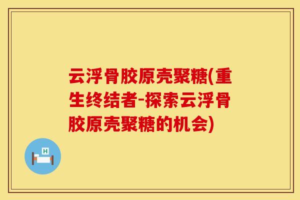 云浮骨胶原壳聚糖(重生终结者-探索云浮骨胶原壳聚糖的机会)
