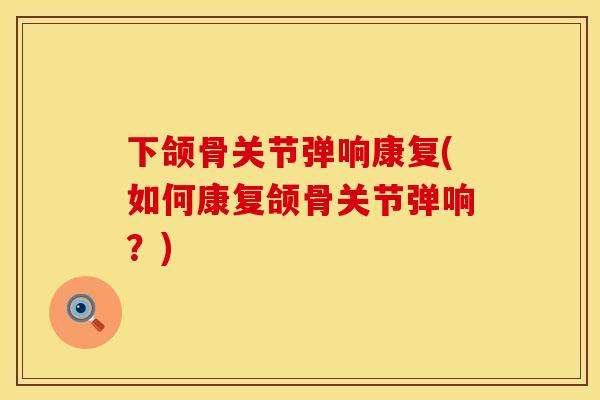 下颌骨关节弹响康复(如何康复颌骨关节弹响？)