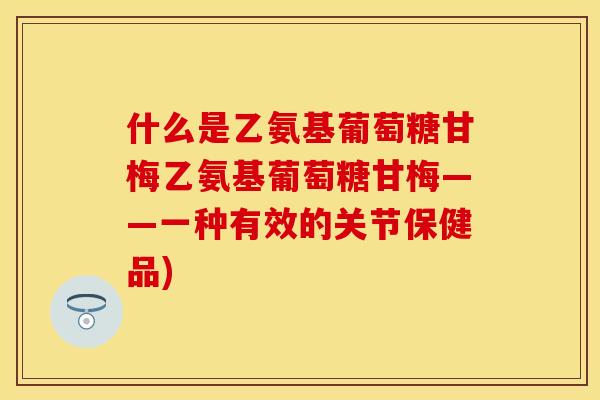 什么是乙氨基葡萄糖甘梅乙氨基葡萄糖甘梅——一种有效的关节保健品)