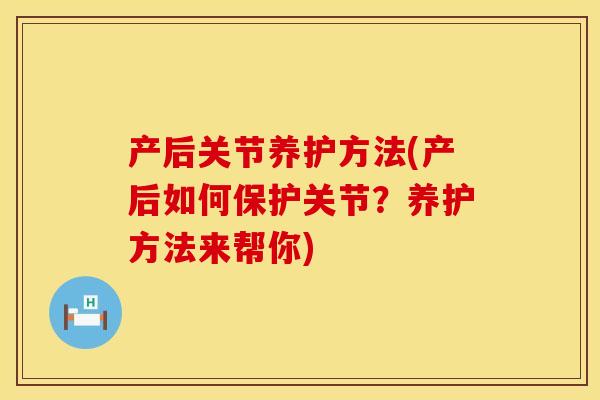 产后关节养护方法(产后如何保护关节？养护方法来帮你)