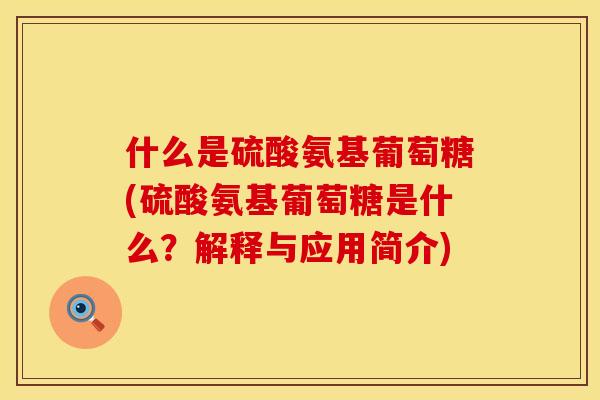 什么是硫酸氨基葡萄糖(硫酸氨基葡萄糖是什么？解释与应用简介)