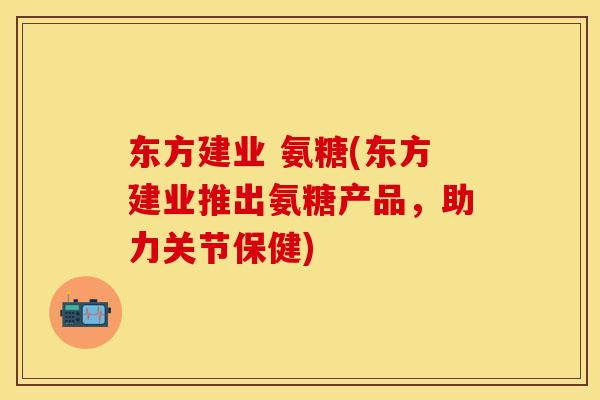东方建业 氨糖(东方建业推出氨糖产品，助力关节保健)