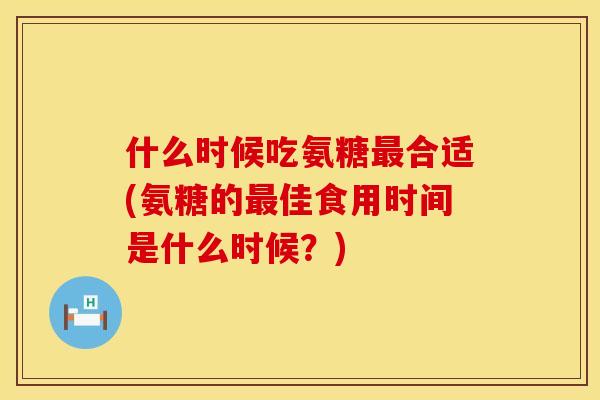 什么时候吃氨糖最合适(氨糖的最佳食用时间是什么时候？)